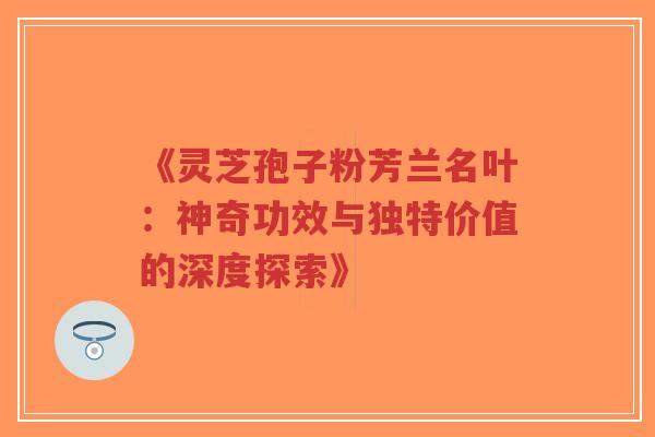 《灵芝孢子粉芳兰名叶:神奇功效与独特价值的深度探索》-第1张图片-超越 《灵芝孢子粉芳兰名叶:神奇功效与独特价值的深度探索》-第1张图片-超越