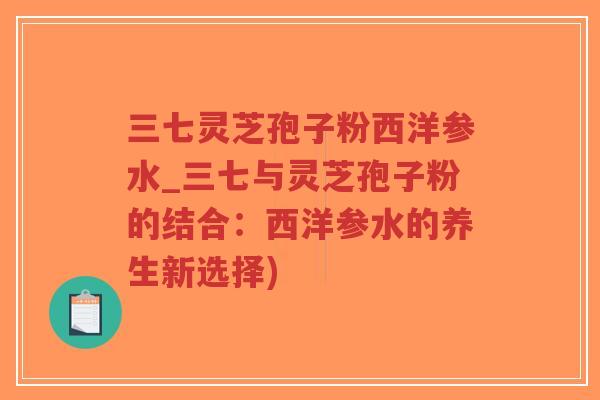 三七灵芝孢子粉西洋参水_三七与灵芝孢子粉的结合：西洋参水的养生新选择)-第1张图片-超越
