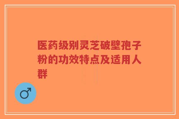 医药级别灵芝破壁孢子粉的功效特点及适用人群-第1张图片-超越 医药级别灵芝破壁孢子粉的功效特点及适用人群-第1张图片-超越