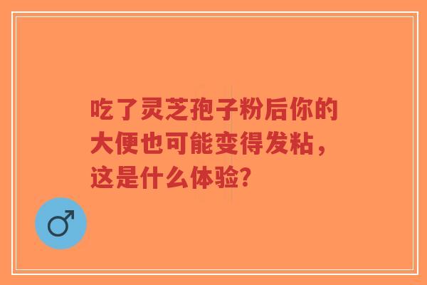 吃了灵芝孢子粉后你的大便也可能变得发粘,这是什么体验?-第1张图片-超越 吃了灵芝孢子粉后你的大便也可能变得发粘,这是什么体验?-第1张图片-超越