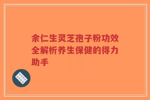 余仁生灵芝孢子粉功效全解析养生保健的得力助手-第1张图片-超越 余仁生灵芝孢子粉功效全解析养生保健的得力助手-第1张图片-超越