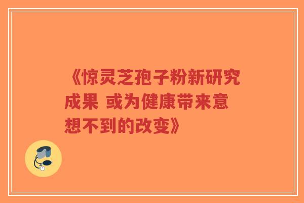 《惊灵芝孢子粉新研究成果 或为健康带来意想不到的改变》-第1张图片-超越 《惊灵芝孢子粉新研究成果 或为健康带来意想不到的改变》-第1张图片-超越