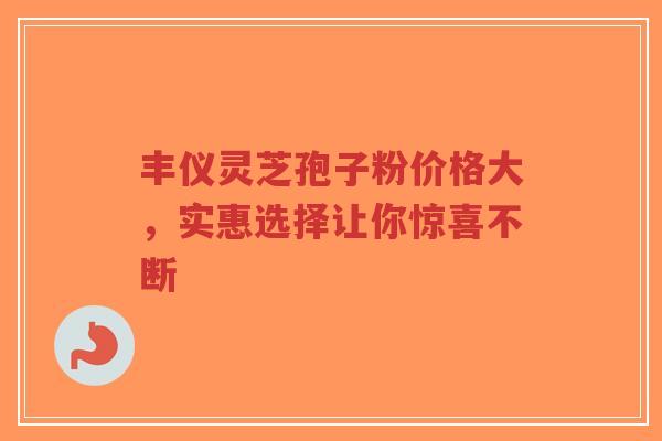 丰仪灵芝孢子粉价格大，实惠选择让你惊喜不断-第1张图片-超越