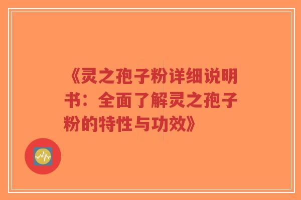 《灵之孢子粉详细说明书:全面了解灵之孢子粉的特性与功效》-第1张图片-超越 《灵之孢子粉详细说明书:全面了解灵之孢子粉的特性与功效》-第1张图片-超越