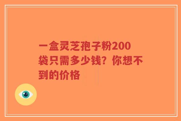 一盒灵芝孢子粉200袋只需多少钱?你想不到的价格-第1张图片-超越 一盒灵芝孢子粉200袋只需多少钱?你想不到的价格-第1张图片-超越