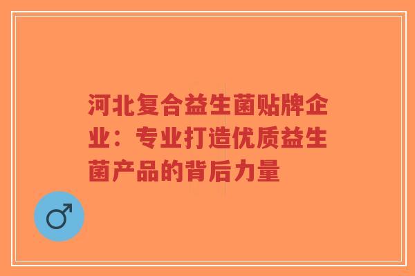河北复合益生菌贴牌企业：专业打造优质益生菌产品的背后力量-第1张图片-超越