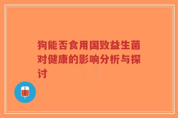 狗能否食用国致益生菌对健康的影响分析与探讨-第1张图片-超越