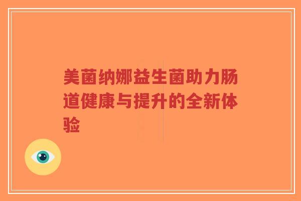 美菌纳娜益生菌助力肠道健康与提升的全新体验-第1张图片-超越 美菌纳娜益生菌助力肠道健康与提升的全新体验-第1张图片-超越