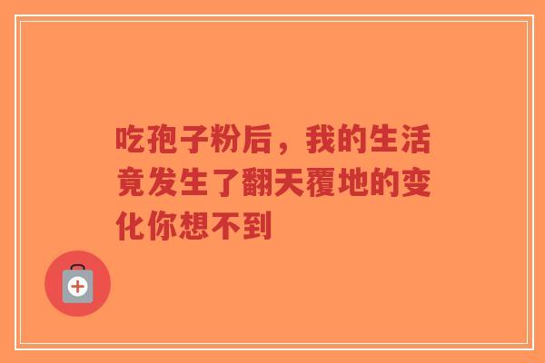 吃孢子粉后,我的生活竟发生了翻天覆地的变化你想不到-第1张图片-超越 吃孢子粉后,我的生活竟发生了翻天覆地的变化你想不到-第1张图片-超越