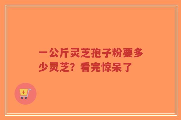 一公斤灵芝孢子粉要多少灵芝?看完惊呆了-第1张图片-超越 一公斤灵芝孢子粉要多少灵芝?看完惊呆了-第1张图片-超越