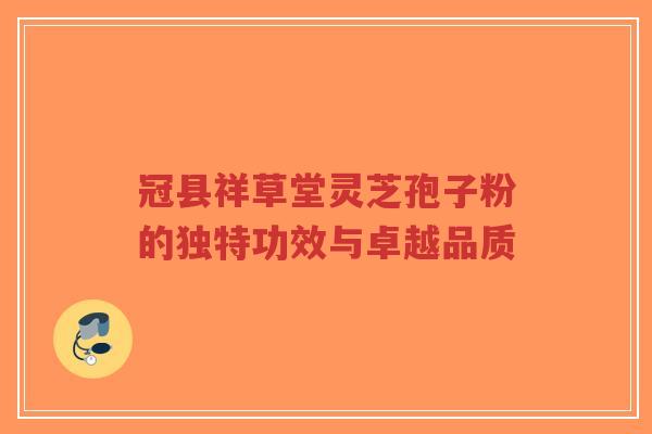 冠县祥草堂灵芝孢子粉的独特功效与卓越品质-第1张图片-超越 冠县祥草堂灵芝孢子粉的独特功效与卓越品质-第1张图片-超越