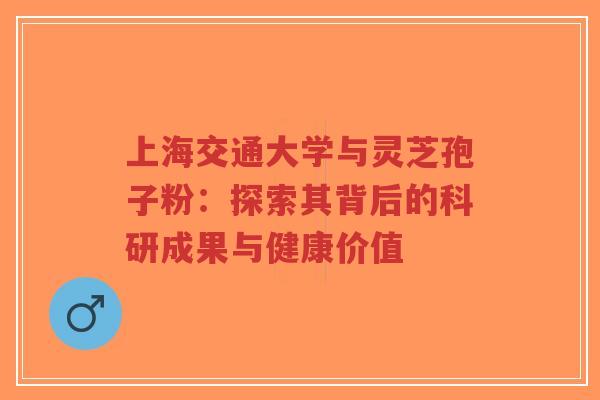 上海交通大学与灵芝孢子粉:探索其背后的科研成果与健康价值-第1张图片-超越 上海交通大学与灵芝孢子粉:探索其背后的科研成果与健康价值-第1张图片-超越