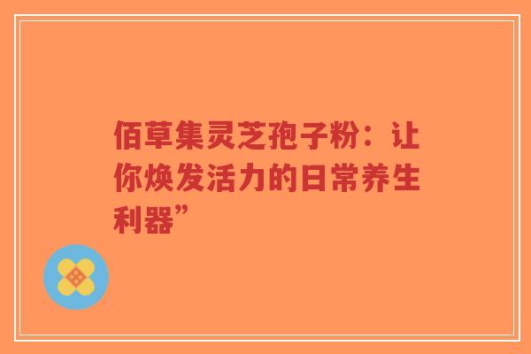 佰草集灵芝孢子粉:让你焕发活力的日常养生利器”-第1张图片-超越 佰草集灵芝孢子粉:让你焕发活力的日常养生利器”-第1张图片-超越