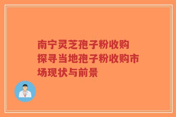 南宁灵芝孢子粉收购 探寻当地孢子粉收购市场现状与前景-第1张图片-超越 南宁灵芝孢子粉收购 探寻当地孢子粉收购市场现状与前景-第1张图片-超越