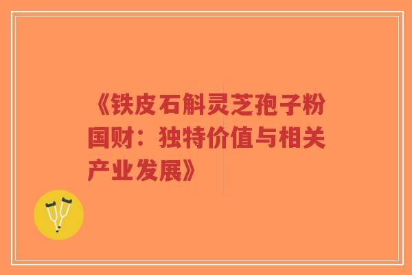 《铁皮石斛灵芝孢子粉国财:独特价值与相关产业发展》-第1张图片-超越 《铁皮石斛灵芝孢子粉国财:独特价值与相关产业发展》-第1张图片-超越