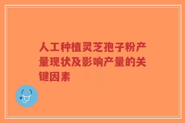 人工种植灵芝孢子粉产量现状及影响产量的关键因素-第1张图片-超越 人工种植灵芝孢子粉产量现状及影响产量的关键因素-第1张图片-超越