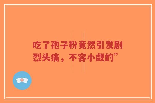吃了孢子粉竟然引发剧烈头痛,不容小觑的”-第1张图片-超越 吃了孢子粉竟然引发剧烈头痛,不容小觑的”-第1张图片-超越