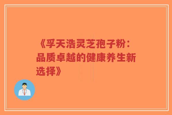 《孚天浩灵芝孢子粉：品质卓越的健康养生新选择》-第1张图片-超越