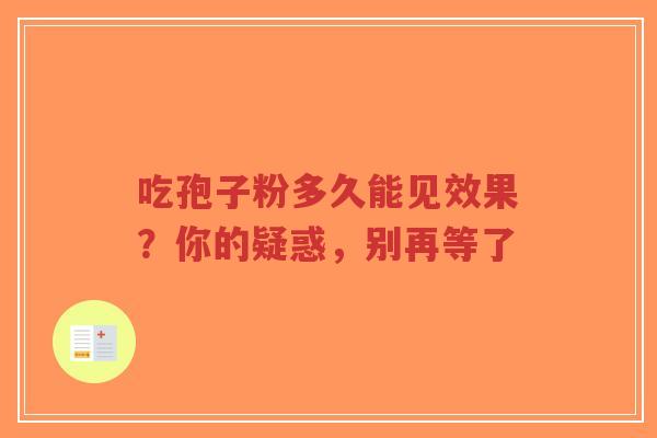 吃孢子粉多久能见效果?你的疑惑,别再等了-第1张图片-超越 吃孢子粉多久能见效果?你的疑惑,别再等了-第1张图片-超越