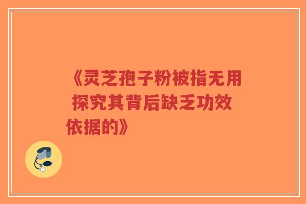 《灵芝孢子粉被指无用 探究其背后缺乏功效依据的》-第1张图片-超越 《灵芝孢子粉被指无用 探究其背后缺乏功效依据的》-第1张图片-超越