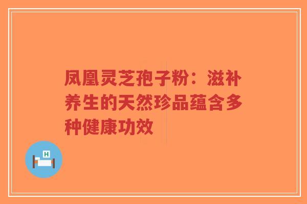 凤凰灵芝孢子粉:滋补养生的天然珍品蕴含多种健康功效-第1张图片-超越 凤凰灵芝孢子粉:滋补养生的天然珍品蕴含多种健康功效-第1张图片-超越