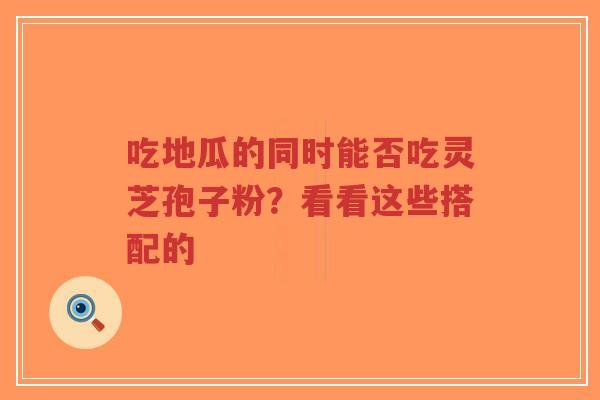 吃地瓜的同时能否吃灵芝孢子粉?看看这些搭配的-第1张图片-超越 吃地瓜的同时能否吃灵芝孢子粉?看看这些搭配的-第1张图片-超越