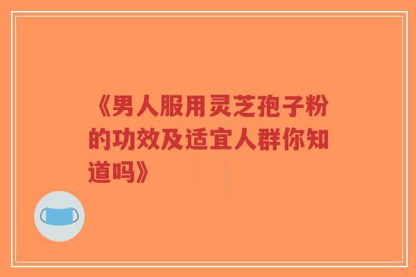 《男人服用灵芝孢子粉的功效及适宜人群你知道吗》-第1张图片-超越 《男人服用灵芝孢子粉的功效及适宜人群你知道吗》-第1张图片-超越