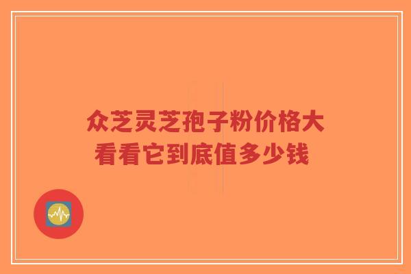 众芝灵芝孢子粉价格大 看看它到底值多少钱-第1张图片-超越 众芝灵芝孢子粉价格大 看看它到底值多少钱-第1张图片-超越