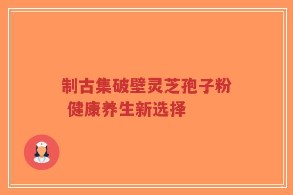 制古集破壁灵芝孢子粉 健康养生新选择-第1张图片-超越 制古集破壁灵芝孢子粉 健康养生新选择-第1张图片-超越