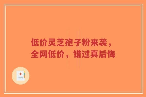 低价灵芝孢子粉来袭,全网低价,错过真后悔-第1张图片-超越 低价灵芝孢子粉来袭,全网低价,错过真后悔-第1张图片-超越
