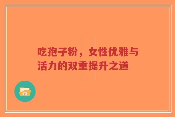 吃孢子粉,女性优雅与活力的双重提升之道-第1张图片-超越 吃孢子粉,女性优雅与活力的双重提升之道-第1张图片-超越