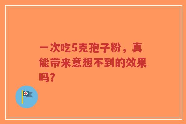 一次吃5克孢子粉,真能带来意想不到的效果吗?-第1张图片-超越 一次吃5克孢子粉,真能带来意想不到的效果吗?-第1张图片-超越