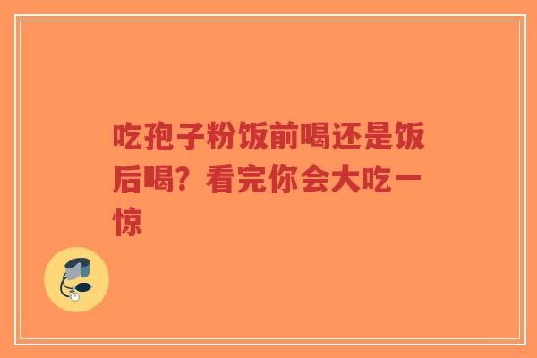 吃孢子粉饭前喝还是饭后喝?看完你会大吃一惊-第1张图片-超越 吃孢子粉饭前喝还是饭后喝?看完你会大吃一惊-第1张图片-超越