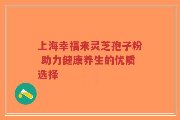 上海幸福来灵芝孢子粉 助力健康养生的优质选择-第1张图片-超越