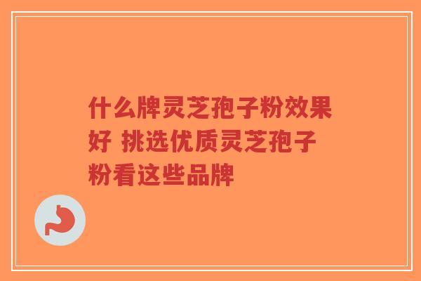 什么牌灵芝孢子粉效果好 挑选优质灵芝孢子粉看这些品牌-第1张图片-超越 什么牌灵芝孢子粉效果好 挑选优质灵芝孢子粉看这些品牌-第1张图片-超越