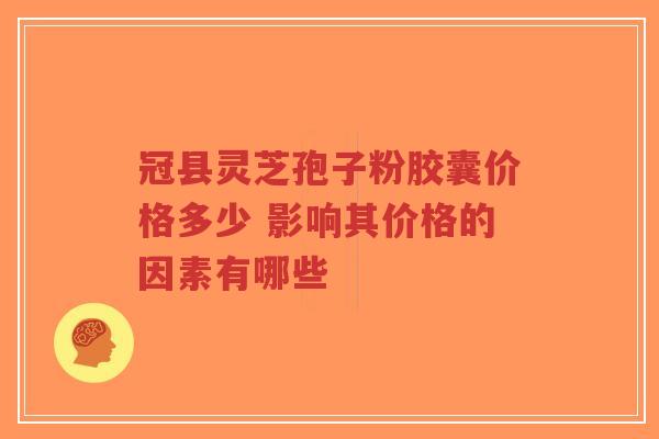 冠县灵芝孢子粉胶囊价格多少 影响其价格的因素有哪些-第1张图片-超越 冠县灵芝孢子粉胶囊价格多少 影响其价格的因素有哪些-第1张图片-超越