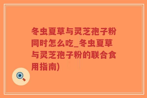 冬虫夏草与灵芝孢子粉同时怎么吃_冬虫夏草与灵芝孢子粉的联合食用指南)-第1张图片-超越 冬虫夏草与灵芝孢子粉同时怎么吃_冬虫夏草与灵芝孢子粉的联合食用指南)-第1张图片-超越