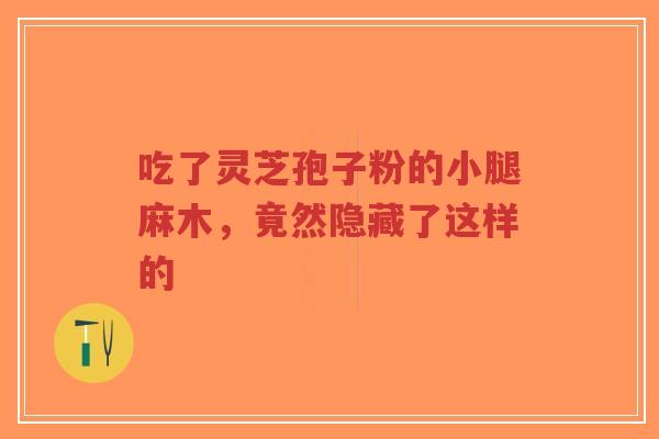 吃了灵芝孢子粉的小腿麻木,竟然隐藏了这样的-第1张图片-超越 吃了灵芝孢子粉的小腿麻木,竟然隐藏了这样的-第1张图片-超越