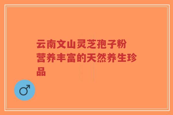 云南文山灵芝孢子粉 营养丰富的天然养生珍品-第1张图片-超越 云南文山灵芝孢子粉 营养丰富的天然养生珍品-第1张图片-超越