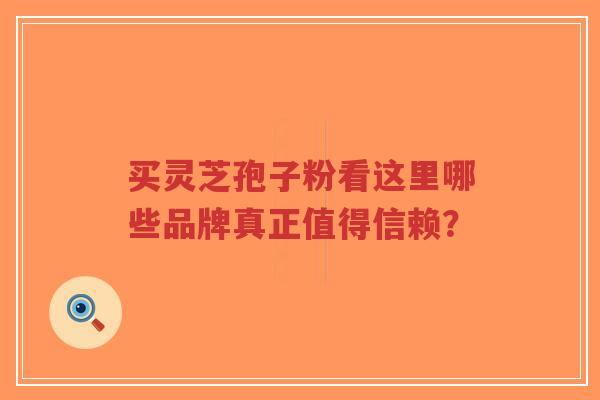 买灵芝孢子粉看这里哪些品牌真正值得信赖？-第1张图片-超越