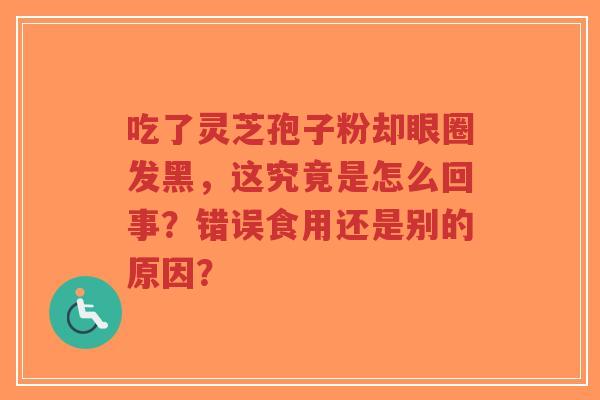 吃了灵芝孢子粉却眼圈发黑，这究竟是怎么回事？错误食用还是别的原因？-第1张图片-超越