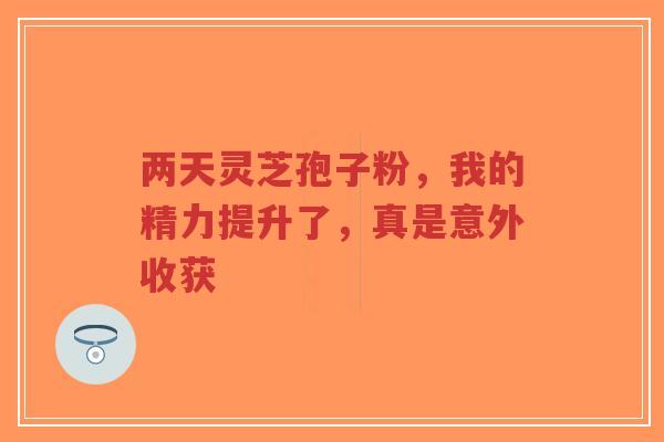 两天灵芝孢子粉,我的精力提升了,真是意外收获-第1张图片-超越 两天灵芝孢子粉,我的精力提升了,真是意外收获-第1张图片-超越