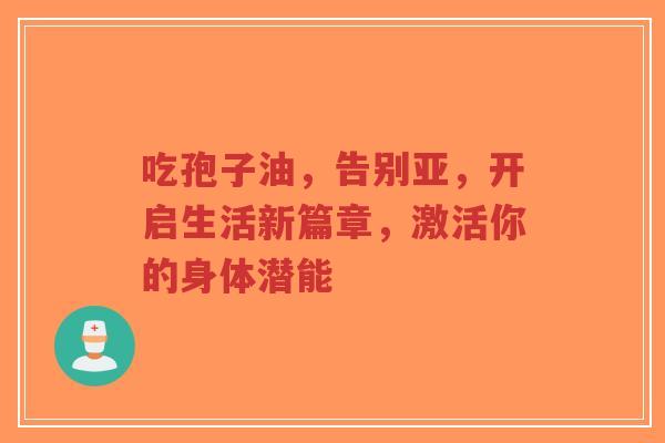吃孢子油,告别亚,开启生活新篇章,激活你的身体潜能-第1张图片-超越 吃孢子油,告别亚,开启生活新篇章,激活你的身体潜能-第1张图片-超越