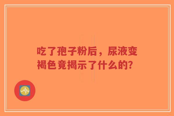 吃了孢子粉后,尿液变褐色竟揭示了什么的?-第1张图片-超越 吃了孢子粉后,尿液变褐色竟揭示了什么的?-第1张图片-超越