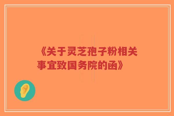 《关于灵芝孢子粉相关事宜致国务院的函》-第1张图片-超越 《关于灵芝孢子粉相关事宜致国务院的函》-第1张图片-超越