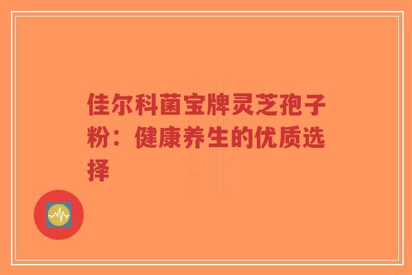 佳尔科菌宝牌灵芝孢子粉:健康养生的优质选择-第1张图片-超越 佳尔科菌宝牌灵芝孢子粉:健康养生的优质选择-第1张图片-超越