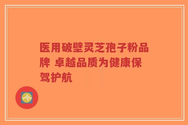 医用破壁灵芝孢子粉品牌 卓越品质为健康保驾护航-第1张图片-超越 医用破壁灵芝孢子粉品牌 卓越品质为健康保驾护航-第1张图片-超越