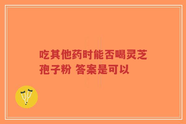 吃其他药时能否喝灵芝孢子粉 答案是可以-第1张图片-超越 吃其他药时能否喝灵芝孢子粉 答案是可以-第1张图片-超越