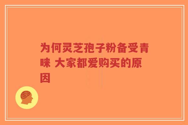 为何灵芝孢子粉备受青睐 大家都爱购买的原因-第1张图片-超越