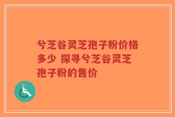 兮芝谷灵芝孢子粉价格多少 探寻兮芝谷灵芝孢子粉的售价-第1张图片-超越 兮芝谷灵芝孢子粉价格多少 探寻兮芝谷灵芝孢子粉的售价-第1张图片-超越